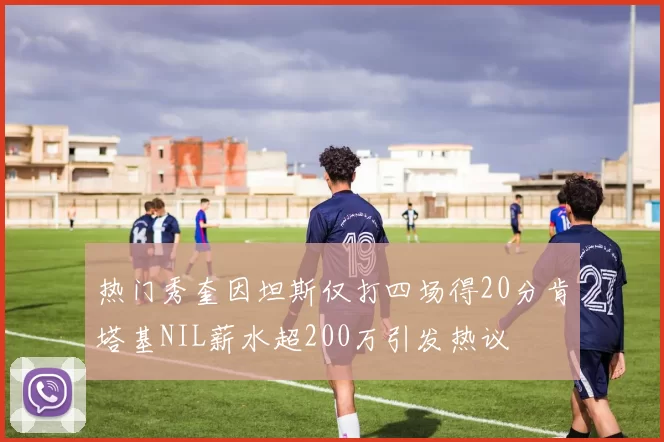 热门秀奎因坦斯仅打四场得20分肯塔基NIL薪水超200万引发热议