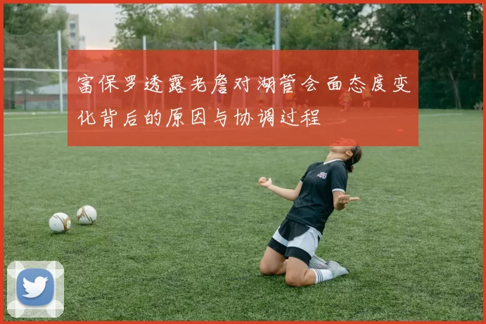 富保罗透露老詹对湖管会面态度变化背后的原因与协调过程