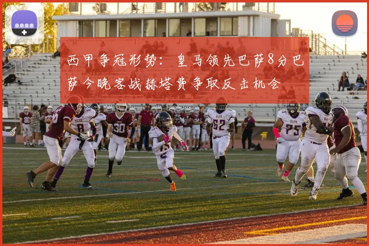 西甲争冠形势：皇马领先巴萨8分巴萨今晚客战赫塔费争取反击机会