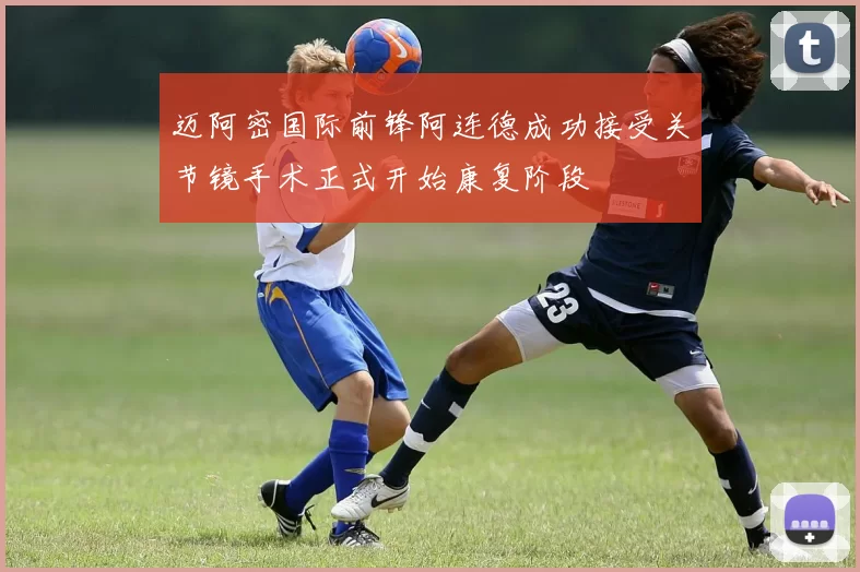 迈阿密国际前锋阿连德成功接受关节镜手术正式开始康复阶段