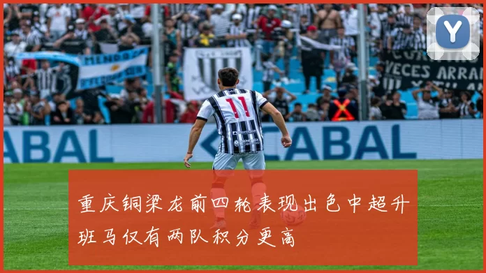重庆铜梁龙前四轮表现出色中超升班马仅有两队积分更高
