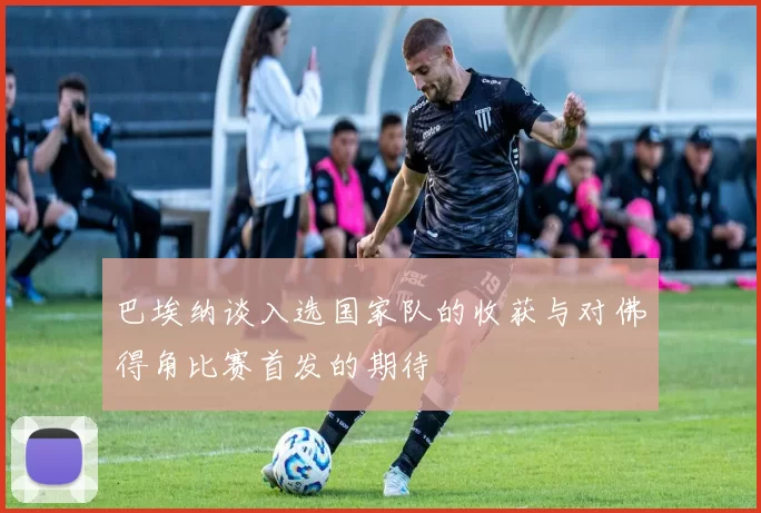 巴埃纳谈入选国家队的收获与对佛得角比赛首发的期待