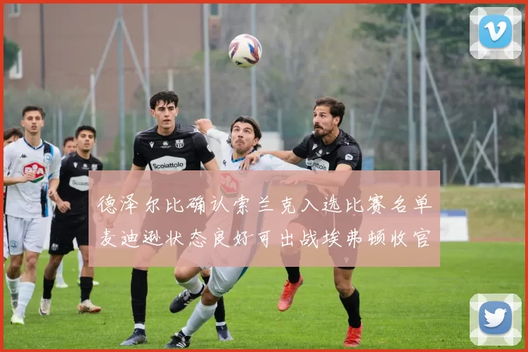 德泽尔比确认索兰克入选比赛名单麦迪逊状态良好可出战埃弗顿收官战