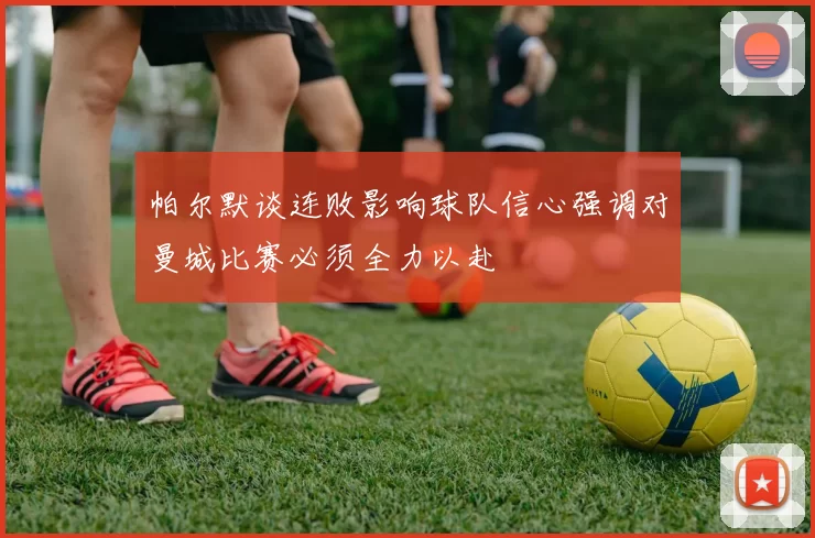 帕尔默谈连败影响球队信心强调对曼城比赛必须全力以赴