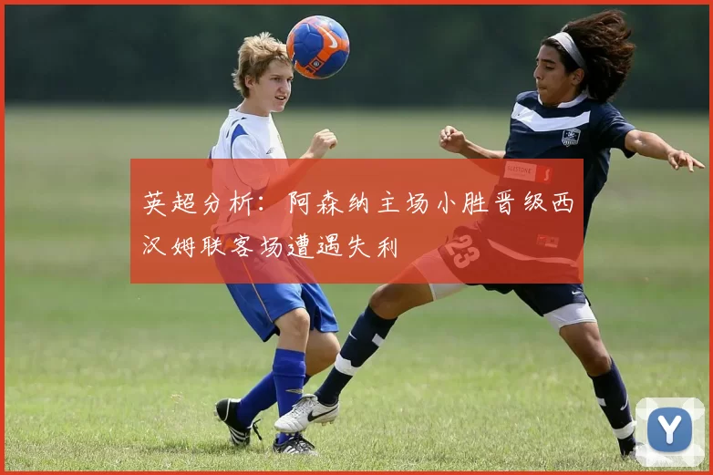 英超分析：阿森纳主场小胜晋级西汉姆联客场遭遇失利