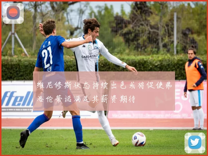 维尼修斯状态持续出色或将促使弗洛伦蒂诺满足其薪资期待