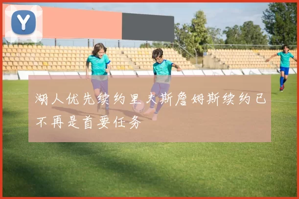 湖人优先续约里夫斯詹姆斯续约已不再是首要任务
