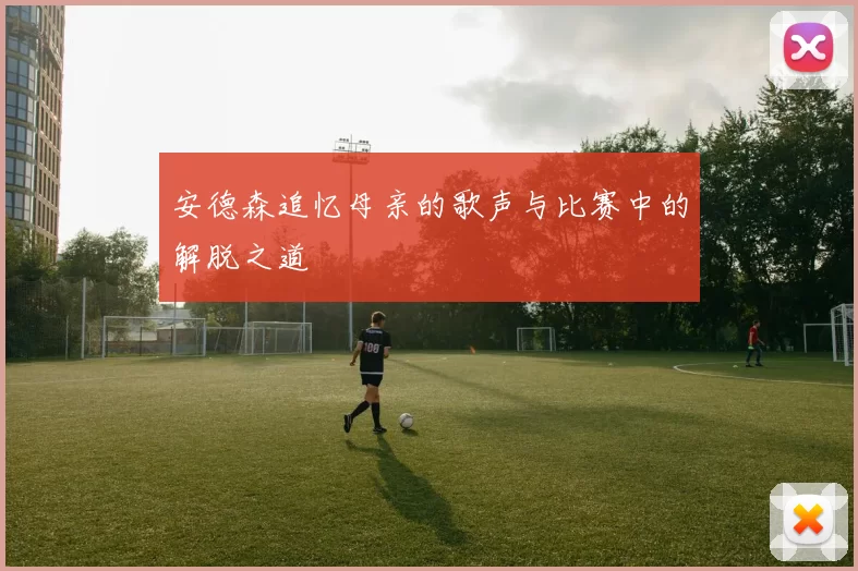 安德森追忆母亲的歌声与比赛中的解脱之道