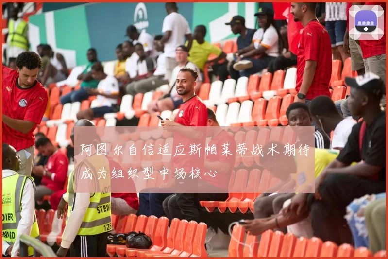 阿图尔自信适应斯帕莱蒂战术期待成为组织型中场核心
