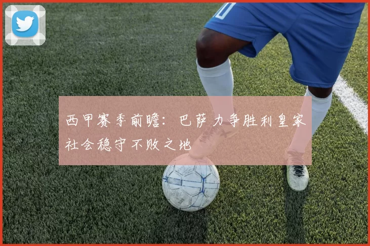 西甲赛季前瞻：巴萨力争胜利皇家社会稳守不败之地