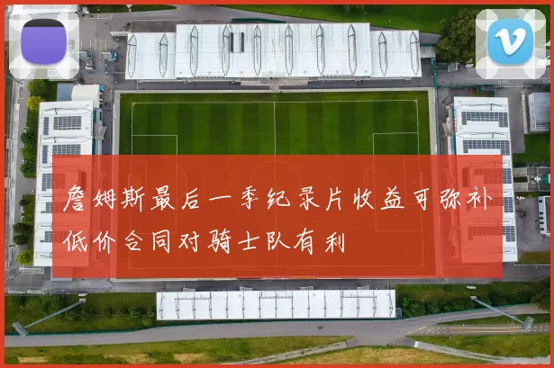 詹姆斯最后一季纪录片收益可弥补低价合同对骑士队有利