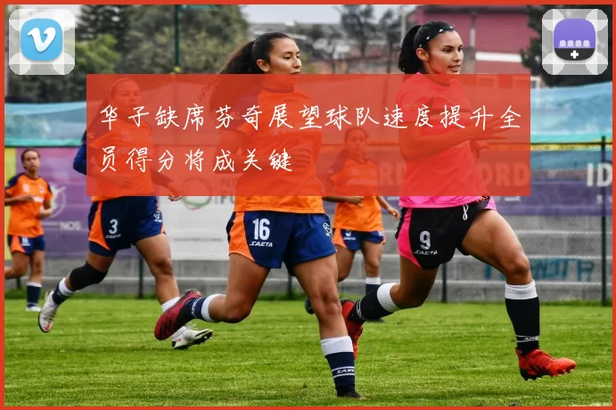 华子缺席芬奇展望球队速度提升全员得分将成关键