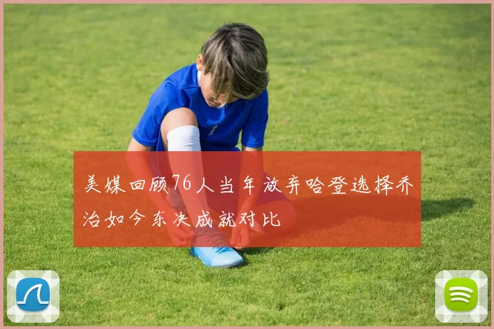 美媒回顾76人当年放弃哈登选择乔治如今东决成就对比