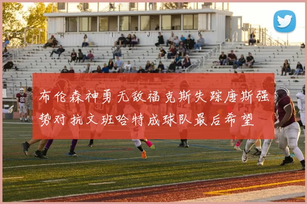 布伦森神勇无敌福克斯失踪唐斯强势对抗文班哈特成球队最后希望