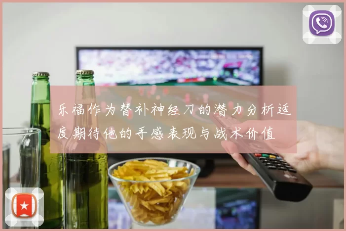 乐福作为替补神经刀的潜力分析适度期待他的手感表现与战术价值