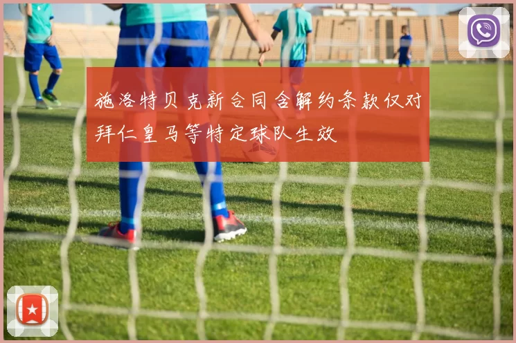 施洛特贝克新合同含解约条款仅对拜仁皇马等特定球队生效