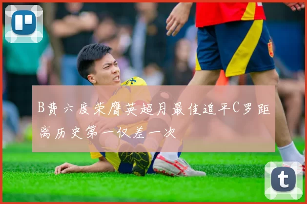 B费六度荣膺英超月最佳追平C罗距离历史第一仅差一次
