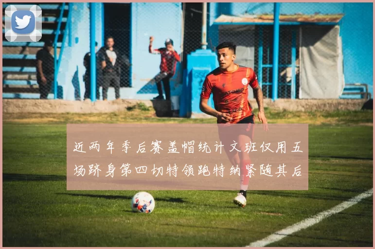 近两年季后赛盖帽统计文班仅用五场跻身第四切特领跑特纳紧随其后