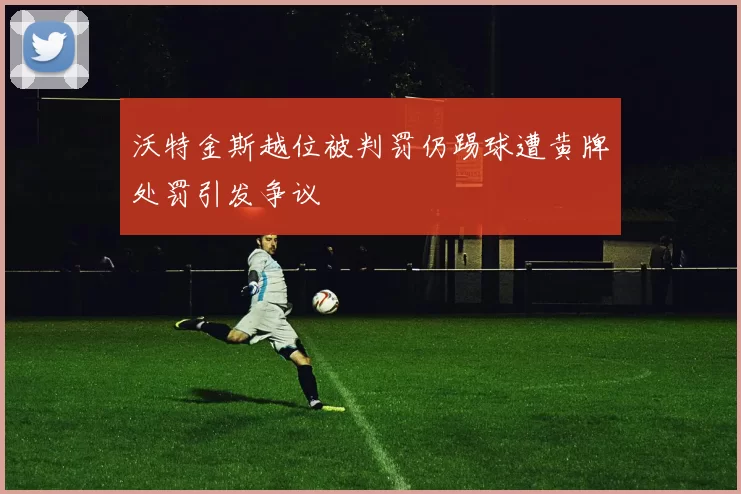 沃特金斯越位被判罚仍踢球遭黄牌处罚引发争议