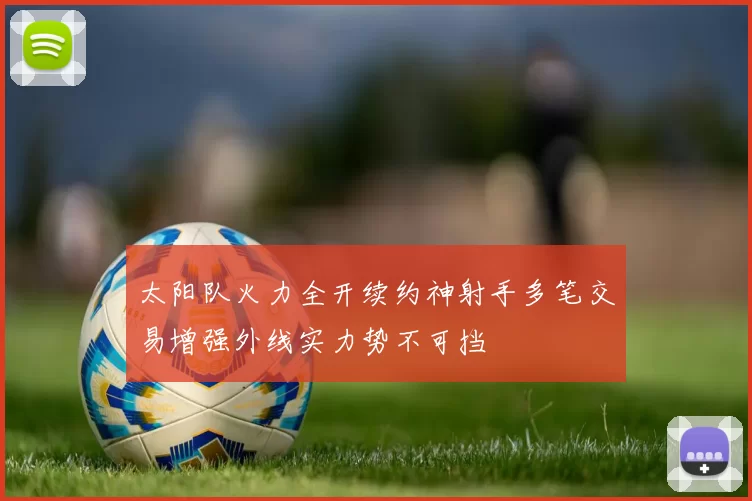 太阳队火力全开续约神射手多笔交易增强外线实力势不可挡