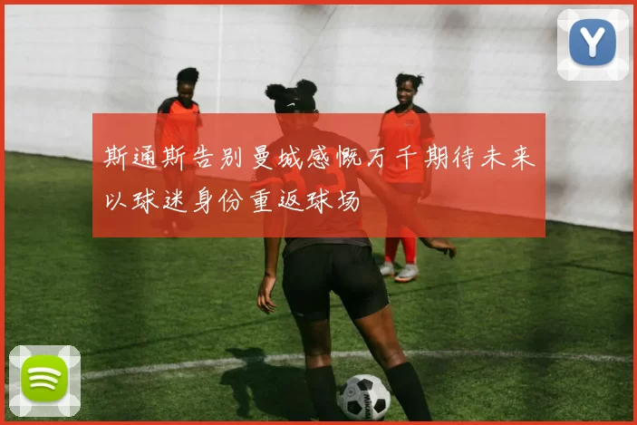 斯通斯告别曼城感慨万千期待未来以球迷身份重返球场